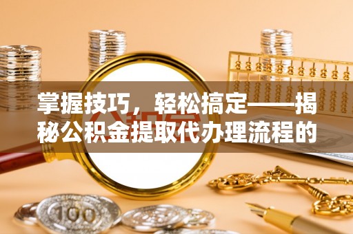禹会掌握技巧，轻松搞定——揭秘公积金提取代办理流程的关键步骤