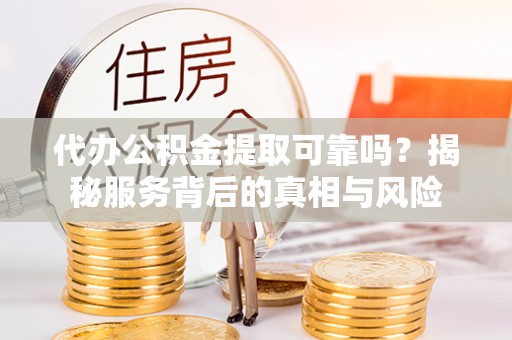 禹会代办公积金提取可靠吗？揭秘服务背后的真相与风险