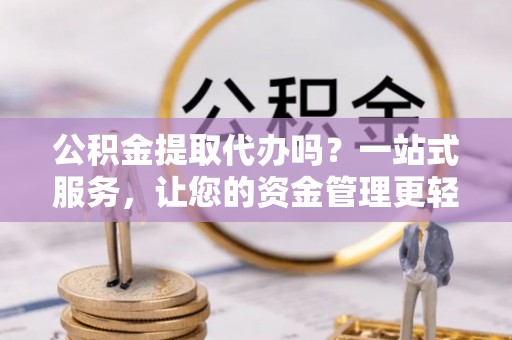 禹会公积金提取代办吗？一站式服务，让您的资金管理更轻松