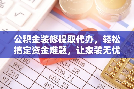 禹会公积金装修提取代办，轻松搞定资金难题，让家装无忧