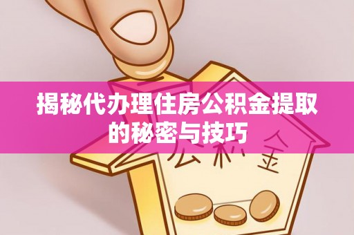 禹会揭秘代办理住房公积金提取的秘密与技巧
