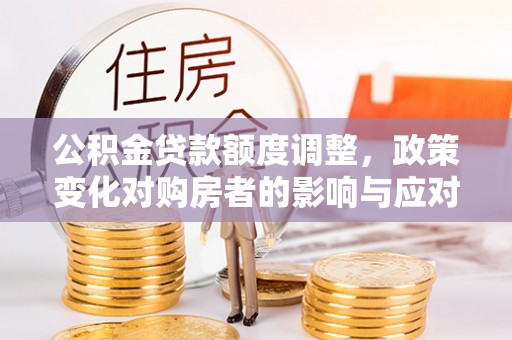 禹会公积金贷款额度调整，政策变化对购房者的影响与应对策略