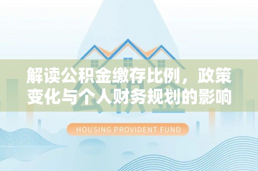 禹会解读公积金缴存比例，政策变化与个人财务规划的影响