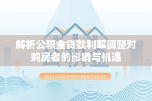禹会解析公积金贷款利率调整对购房者的影响与机遇