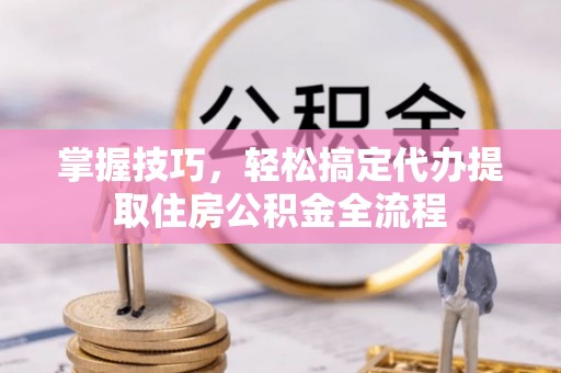 禹会掌握技巧，轻松搞定代办提取住房公积金全流程
