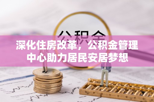 禹会深化住房改革，公积金管理中心助力居民安居梦想