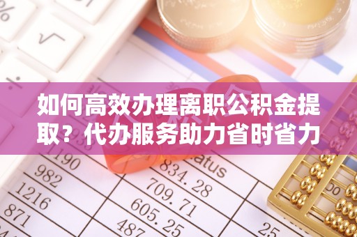 禹会如何高效办理离职公积金提取？代办服务助力省时省力