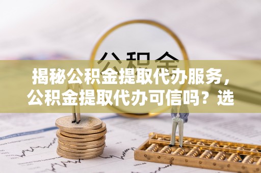 禹会揭秘公积金提取代办服务，公积金提取代办可信吗？选择前你需要知道的真相