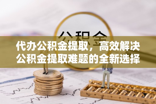 禹会代办公积金提取，高效解决公积金提取难题的全新选择