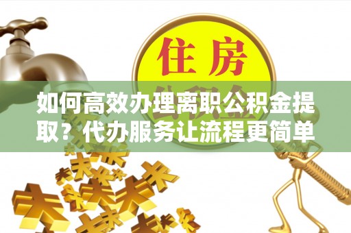 禹会如何高效办理离职公积金提取？代办服务让流程更简单