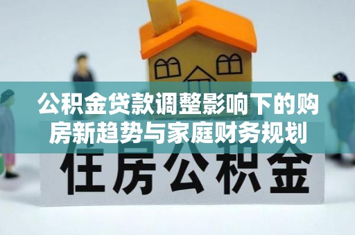 禹会公积金贷款调整影响下的购房新趋势与家庭财务规划