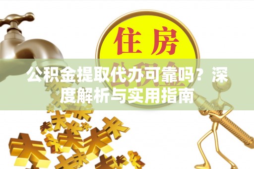 禹会公积金提取代办可靠吗？深度解析与实用指南