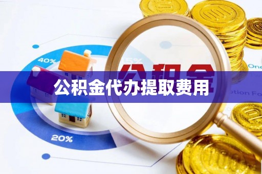 禹会公积金代办提取费用