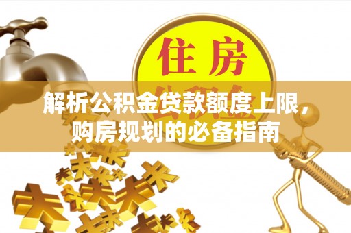 禹会解析公积金贷款额度上限，购房规划的必备指南