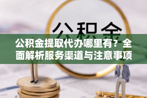 禹会公积金提取代办哪里有？全面解析服务渠道与注意事项