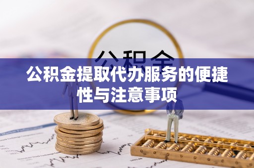 禹会公积金提取代办服务的便捷性与注意事项