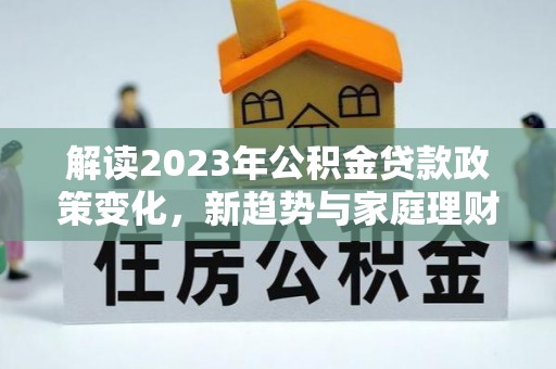 禹会解读2023年公积金贷款政策变化，新趋势与家庭理财规划