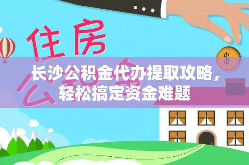 禹会长沙公积金代办提取攻略，轻松搞定资金难题