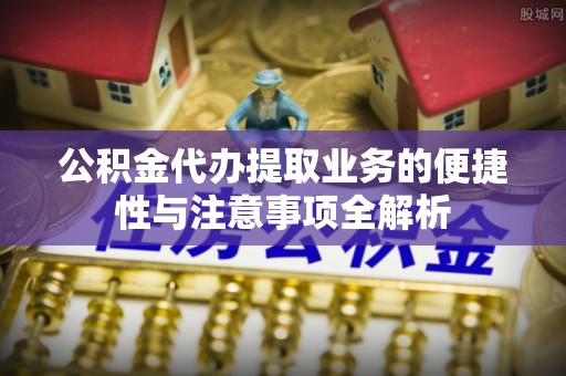 禹会公积金代办提取业务的便捷性与注意事项全解析