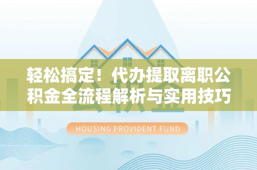 禹会轻松搞定！代办提取离职公积金全流程解析与实用技巧