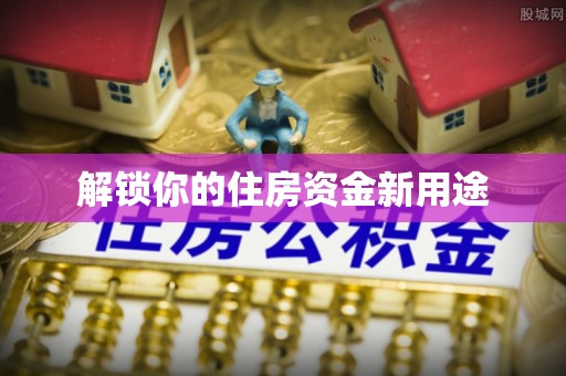 禹会解锁你的住房资金新用途