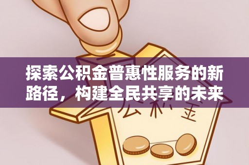 禹会探索公积金普惠性服务的新路径，构建全民共享的未来