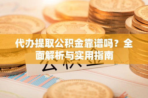 禹会代办提取公积金靠谱吗？全面解析与实用指南