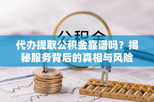 禹会代办提取公积金靠谱吗？揭秘服务背后的真相与风险