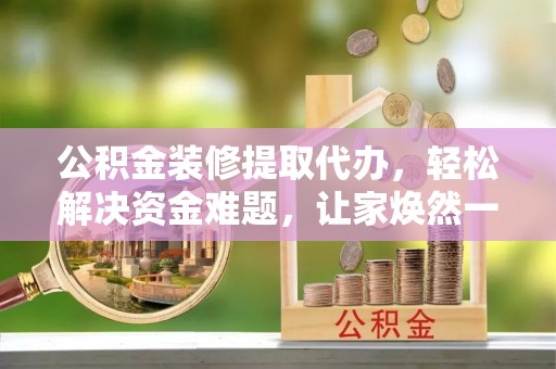 禹会公积金装修提取代办，轻松解决资金难题，让家焕然一新