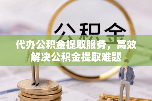 禹会代办公积金提取服务，高效解决公积金提取难题