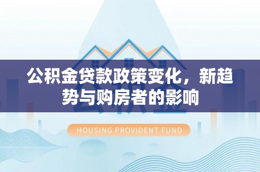 禹会公积金贷款政策变化，新趋势与购房者的影响