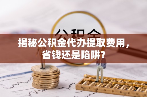 禹会揭秘公积金代办提取费用，省钱还是陷阱？