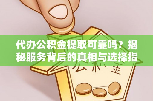 禹会代办公积金提取可靠吗？揭秘服务背后的真相与选择指南