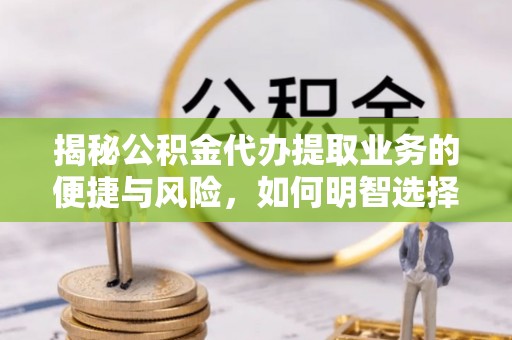 禹会揭秘公积金代办提取业务的便捷与风险，如何明智选择？