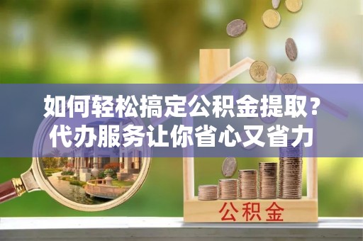 禹会如何轻松搞定公积金提取？代办服务让你省心又省力