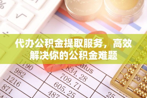 禹会代办公积金提取服务，高效解决你的公积金难题