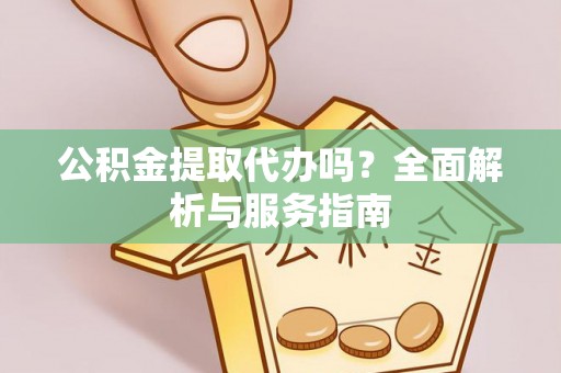 禹会公积金提取代办吗？全面解析与服务指南