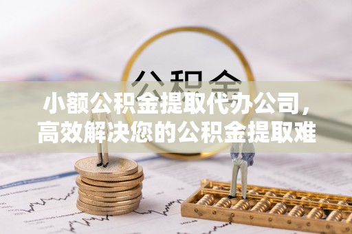 禹会小额公积金提取代办公司，高效解决您的公积金提取难题