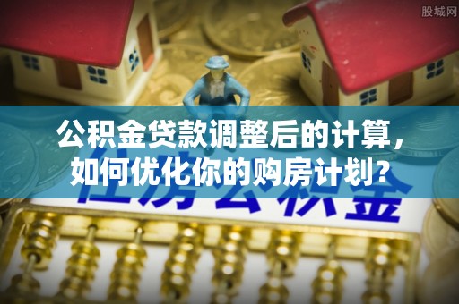 禹会公积金贷款调整后的计算，如何优化你的购房计划？