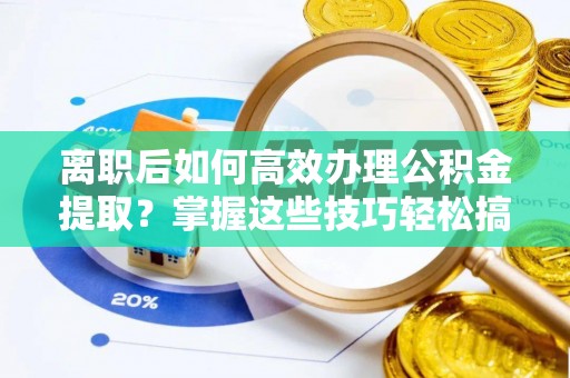 禹会离职后如何高效办理公积金提取？掌握这些技巧轻松搞定