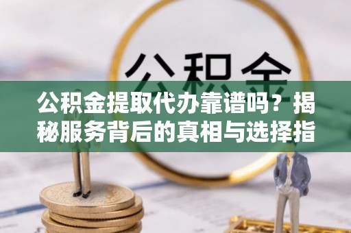 禹会公积金提取代办靠谱吗？揭秘服务背后的真相与选择指南