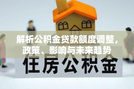 禹会解析公积金贷款额度调整，政策、影响与未来趋势
