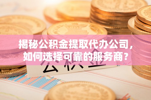 禹会揭秘公积金提取代办公司，如何选择可靠的服务商？