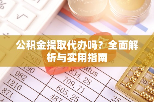 禹会公积金提取代办吗？全面解析与实用指南