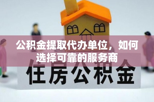 禹会公积金提取代办单位，如何选择可靠的服务商