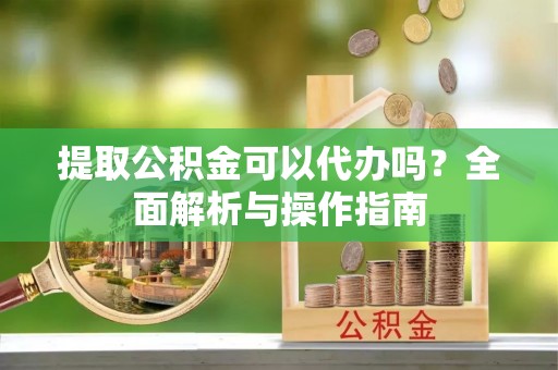 禹会提取公积金可以代办吗？全面解析与操作指南