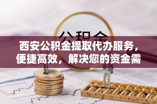 禹会西安公积金提取代办服务，便捷高效，解决您的资金需求
