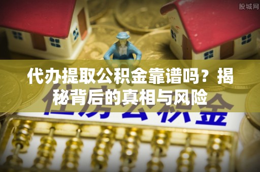 禹会代办提取公积金靠谱吗？揭秘背后的真相与风险