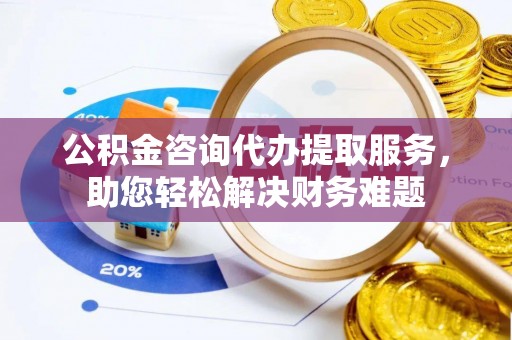禹会公积金咨询代办提取服务，助您轻松解决财务难题