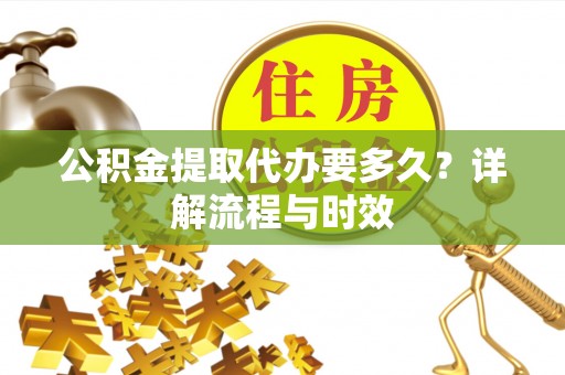 禹会公积金提取代办要多久？详解流程与时效